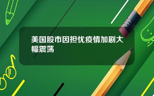 美国股市因担忧疫情加剧大幅震荡