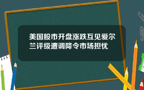 美国股市开盘涨跌互见爱尔兰评级遭调降令市场担忧