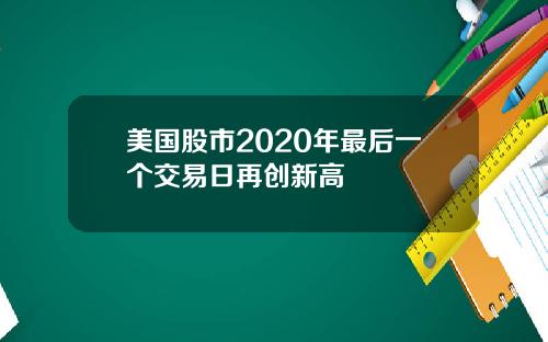 美国股市2020年最后一个交易日再创新高