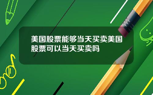 美国股票能够当天买卖美国股票可以当天买卖吗