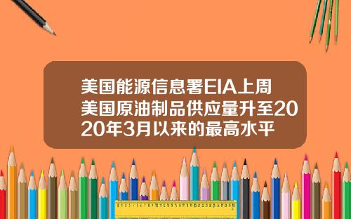 美国能源信息署EIA上周美国原油制品供应量升至2020年3月以来的最高水平