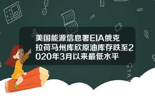 美国能源信息署EIA俄克拉荷马州库欣原油库存跌至2020年3月以来最低水平