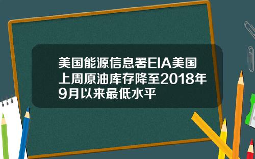 美国能源信息署EIA美国上周原油库存降至2018年9月以来最低水平