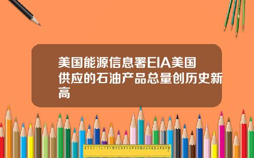 美国能源信息署EIA美国供应的石油产品总量创历史新高