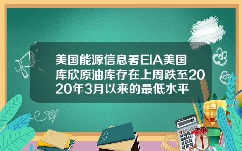 美国能源信息署EIA美国库欣原油库存在上周跌至2020年3月以来的最低水平