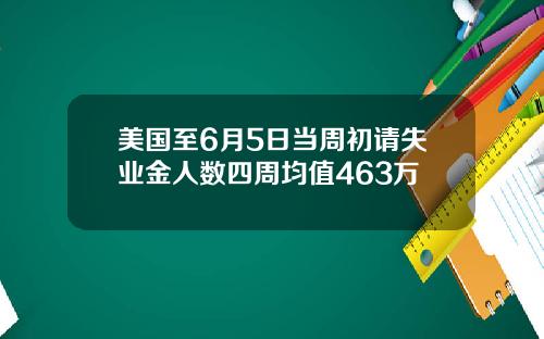 美国至6月5日当周初请失业金人数四周均值463万