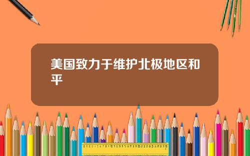 美国致力于维护北极地区和平