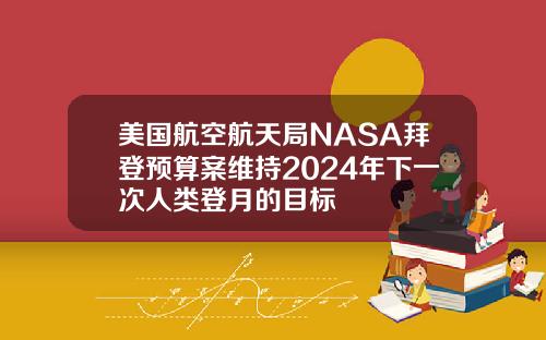 美国航空航天局NASA拜登预算案维持2024年下一次人类登月的目标