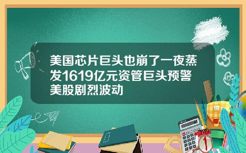 美国芯片巨头也崩了一夜蒸发1619亿元资管巨头预警美股剧烈波动