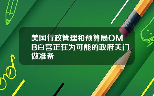 美国行政管理和预算局OMB白宫正在为可能的政府关门做准备