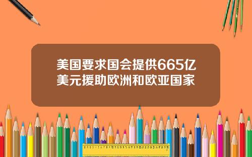 美国要求国会提供665亿美元援助欧洲和欧亚国家