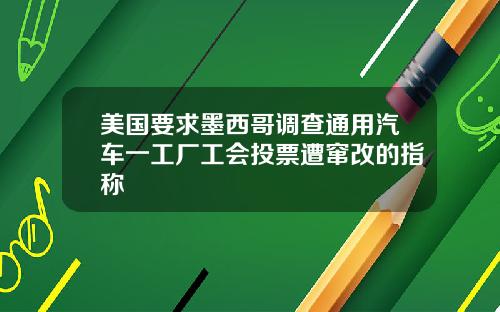 美国要求墨西哥调查通用汽车一工厂工会投票遭窜改的指称