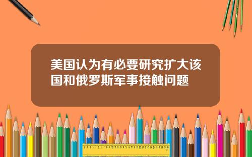 美国认为有必要研究扩大该国和俄罗斯军事接触问题
