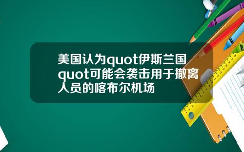 美国认为quot伊斯兰国quot可能会袭击用于撤离人员的喀布尔机场