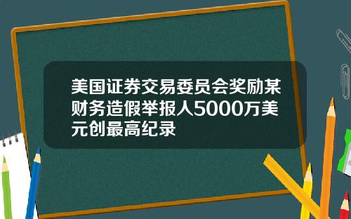 美国证券交易委员会奖励某财务造假举报人5000万美元创最高纪录