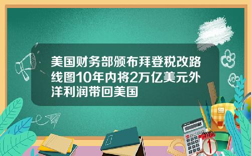 美国财务部颁布拜登税改路线图10年内将2万亿美元外洋利润带回美国