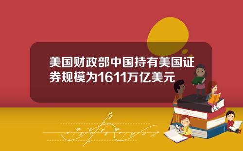 美国财政部中国持有美国证券规模为1611万亿美元
