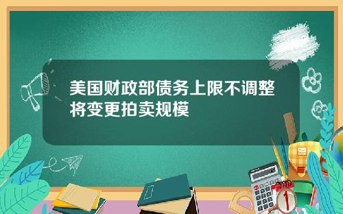 美国财政部债务上限不调整将变更拍卖规模