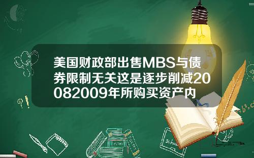 美国财政部出售MBS与债券限制无关这是逐步削减20082009年所购买资产内容