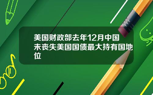美国财政部去年12月中国未丧失美国国债最大持有国地位