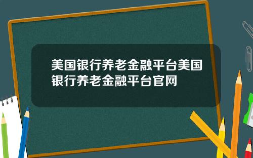 美国银行养老金融平台美国银行养老金融平台官网