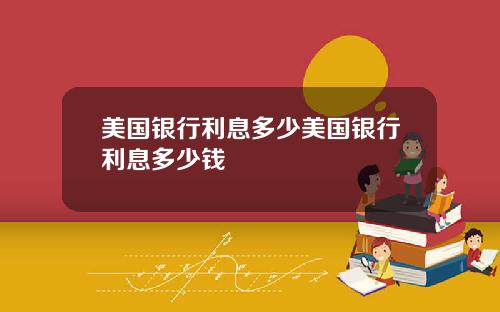 美国银行利息多少美国银行利息多少钱