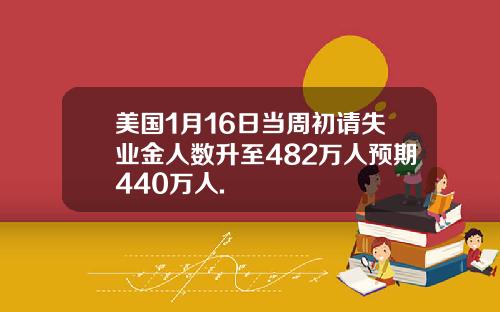 美国1月16日当周初请失业金人数升至482万人预期440万人.