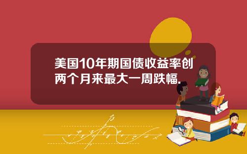 美国10年期国债收益率创两个月来最大一周跌幅.