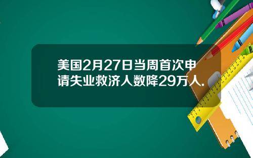 美国2月27日当周首次申请失业救济人数降29万人.