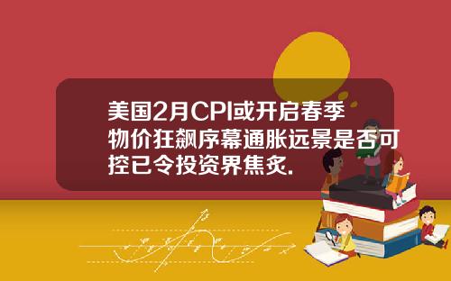 美国2月CPI或开启春季物价狂飙序幕通胀远景是否可控已令投资界焦炙.