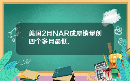 美国2月NAR成屋销量创四个多月最低.