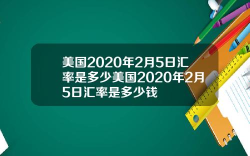 美国2020年2月5日汇率是多少美国2020年2月5日汇率是多少钱