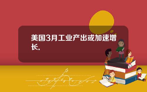 美国3月工业产出或加速增长.