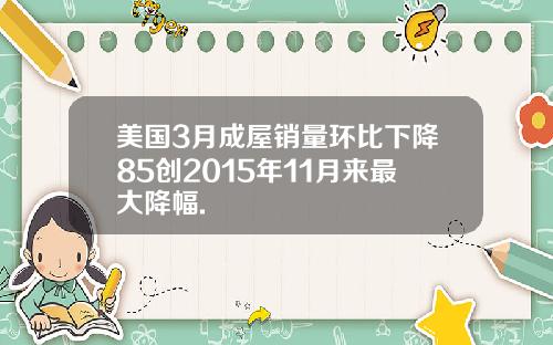 美国3月成屋销量环比下降85创2015年11月来最大降幅.