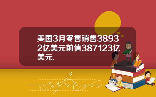 美国3月零售销售38932亿美元前值387123亿美元.