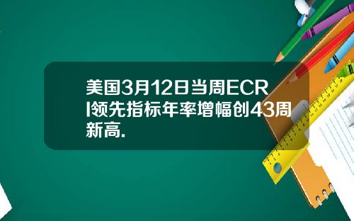 美国3月12日当周ECRI领先指标年率增幅创43周新高.