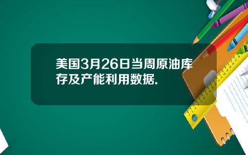 美国3月26日当周原油库存及产能利用数据.