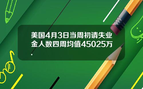 美国4月3日当周初请失业金人数四周均值45025万.