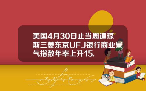 美国4月30日止当周道琼斯三菱东京UFJ银行商业景气指数年率上升15.