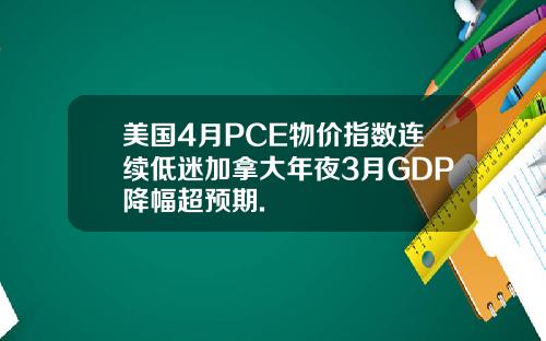 美国4月PCE物价指数连续低迷加拿大年夜3月GDP降幅超预期.
