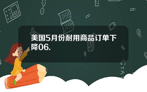 美国5月份耐用商品订单下降06.