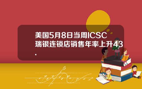 美国5月8日当周ICSC瑞银连锁店销售年率上升43.