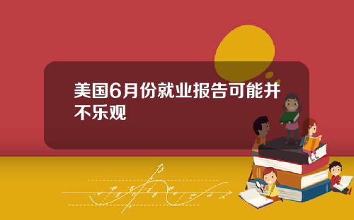 美国6月份就业报告可能并不乐观