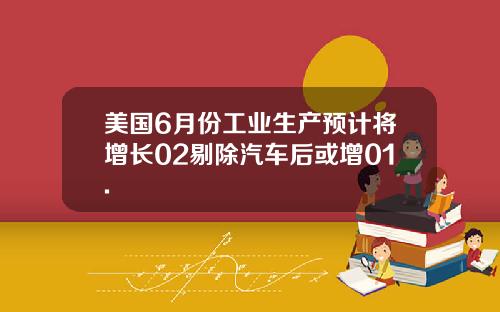 美国6月份工业生产预计将增长02剔除汽车后或增01.