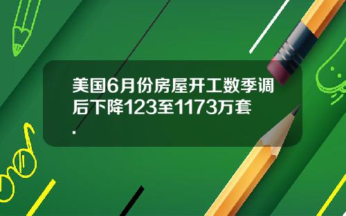 美国6月份房屋开工数季调后下降123至1173万套.