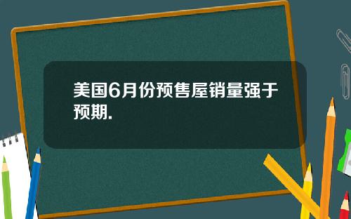 美国6月份预售屋销量强于预期.