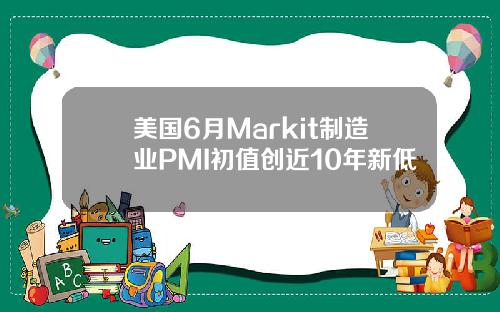 美国6月Markit制造业PMI初值创近10年新低