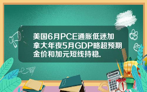 美国6月PCE通胀低迷加拿大年夜5月GDP略超预期金价和加元短线持稳.