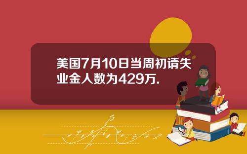美国7月10日当周初请失业金人数为429万.