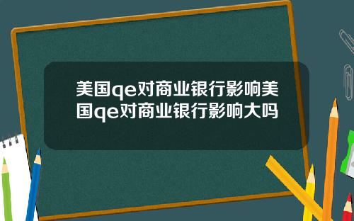 美国qe对商业银行影响美国qe对商业银行影响大吗
